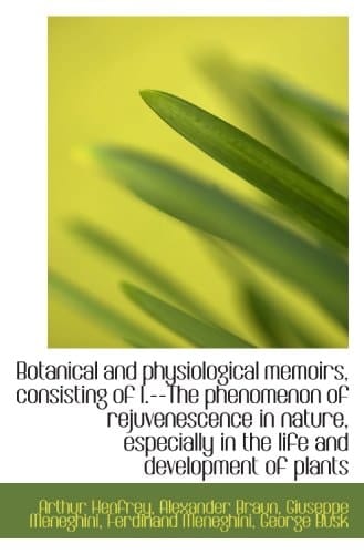 Botanical and physiological memoirs, consisting of I.--The phenomenon of rejuvenescence in nature, e