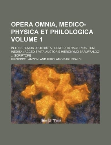 Opera omnia, medico-physica et philologica Volume 1 ; in tres tomos distributa: cum edita hactenus, tum inedita ; accedit vita auctoris Hieronymo Baruffaldo ... scriptore