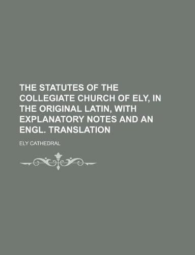 The statutes of the collegiate church of Ely, in the original Latin, with explanatory notes and an Engl. translation