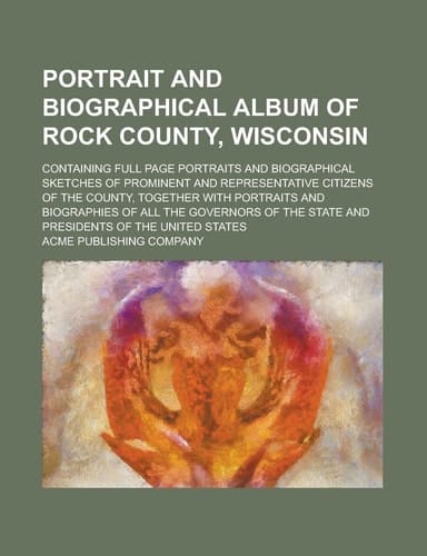 Portrait and Biographical Album of Rock County, Wisconsin; Containing Full Page Portraits and Biographical Sketches of Prominent and Representative ... and Biographies of All the Governors of