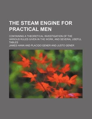 The steam engine for practical men; containing a theoretical investigation of the various rules given in the work, and several useful tables