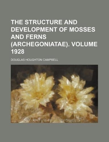 The Structure and Development of Mosses and Ferns (Archegoniatae). Volume 1928