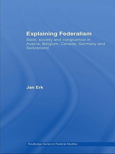 Explaining Federalism: State, society and congruence in Austria, Belgium, Canada, Germany and Switzerland (Routledge Studies in Federalism and Decentralization Book 17)