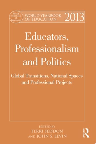 World Yearbook of Education 2013 Educators, Professionalism and Politics: Global Transitions, National Spaces and Professional Projects