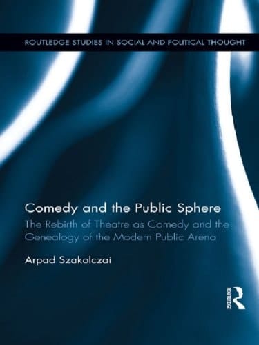 Comedy and the Public Sphere: The Rebirth of Theatre as Comedy and the Genealogy of the Modern Public Arena (Routledge Studies in Social and Political Thought Book 77)