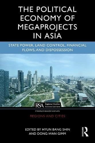 The Political Economy of Mega Projects in Asia State Power, Land Control, Financial Flows, and Dispossession