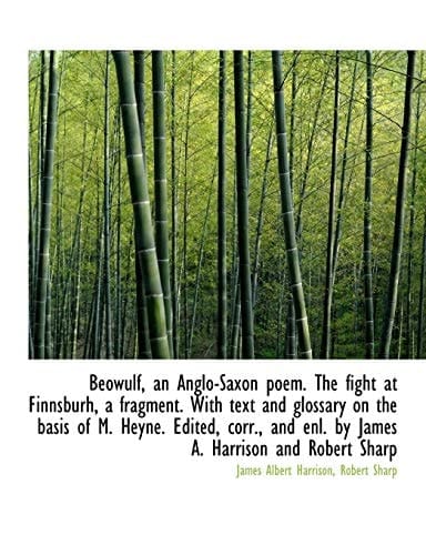 Beówulf, an Anglo-Saxon poem. The fight at Finnsburh, a fragment. With text and glossary on the basis of M. Heyne. Edited, corr., and enl. by James A. Harrison and Robert Sharp
