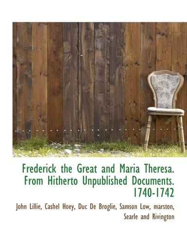 Frederick the Great and Maria Theresa. from Hitherto Unpublished Documents. 1740-1742