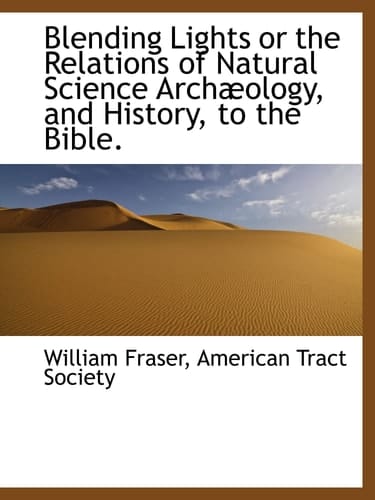 Blending Lights or the Relations of Natural Science Archæology, and History, to the Bible.
