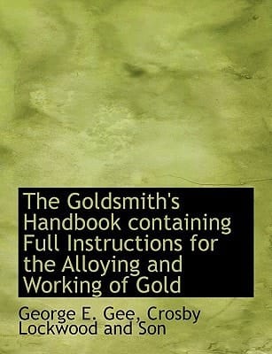 The Goldsmith's Handbook containing Full Instructions for the Alloying and Working of Gold