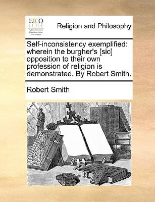 Self-inconsistency exemplified: wherein the burgher's [sic] opposition to their own profession of religion is demonstrated. By Robert Smith.