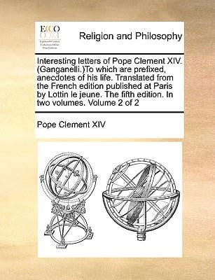 Interesting letters of Pope Clement XIV. (Ganganelli.)To which are prefixed, anecdotes of his life. Translated from the French edition published at ... fifth edition. In two volumes. Volume 2 of 2