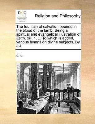 The fountain of salvation opened in the blood of the lamb. Being a spiritual and evangelical illustration of Zech. xiii. 1. ... To which is added, various hymns on divine subjects. By J.J.