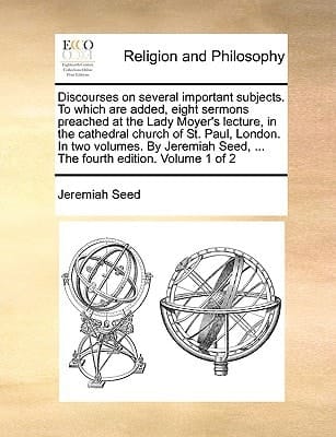 Discourses on several important subjects. To which are added, eight sermons preached at the Lady Moyer's lecture, in the cathedral church of St. Paul, ... Seed, ... The fourth edition. Volume 1 of 2