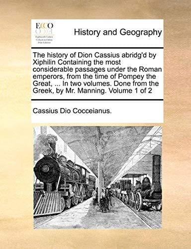 The history of Dion Cassius abridg'd by Xiphilin Containing the most considerable passages under the Roman emperors, from the time of Pompey the ... the Greek, by Mr. Manning. Volume 1 of 2