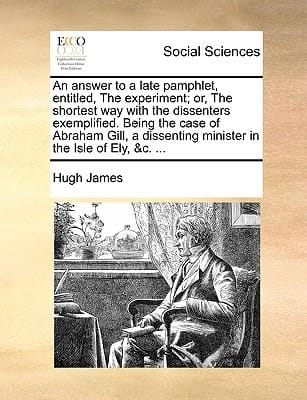 An answer to a late pamphlet, entitled, The experiment; or, The shortest way with the dissenters exemplified. Being the case of Abraham Gill, a dissenting minister in the Isle of Ely, &c. ...