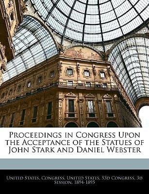 Proceedings in Congress Upon the Acceptance of the Statues of John Stark and Daniel Webster
