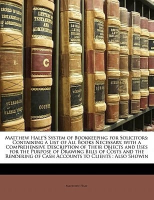 Matthew Hale's System of Bookkeeping for Solicitors: Containing a List of All Books Necessary, with a Comprehensive Description of Their Objects and U