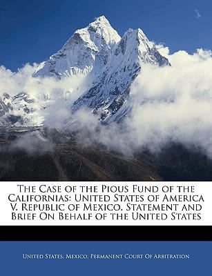 The Case of the Pious Fund of the Californias: United States of America V. Republic of Mexico. Statement and Brief On Behalf of the United States