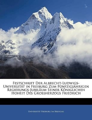 Festschrift Der Albrecht-Ludwigs-Universitat in Freiburg Zum Funfzigjahrigen Regierungs-Jubilaum Seiner Koniglichen Hoheit Des Grossherzogs Friedrich (German Edition)