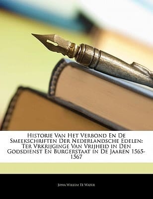 Historie Van Het Verbond En de Smeekschriften Der Nederlandsche Edelen: Ter Vrkrijginge Van Vrijheid in Den Godsdienst En Burgerstaat in de Jaaren 156 (Dutch Edition)