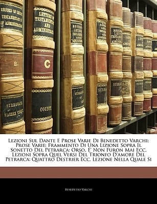 Lezioni Sul Dante E Prose Varie Di Benedetto Varchi: Prose Varie: Frammento Di Una Lizione Sopra Il Sonetto Del Petrarca: Orso, E' Non Furon Mai Ecc. ... Ecc. Lezione Nella Quale Si (Italian Edition)