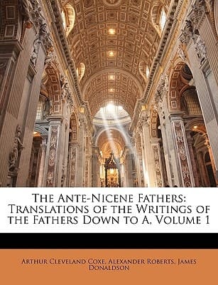 The Ante-Nicene Fathers: Translations of the Writings of the Fathers Down to A, Volume 1