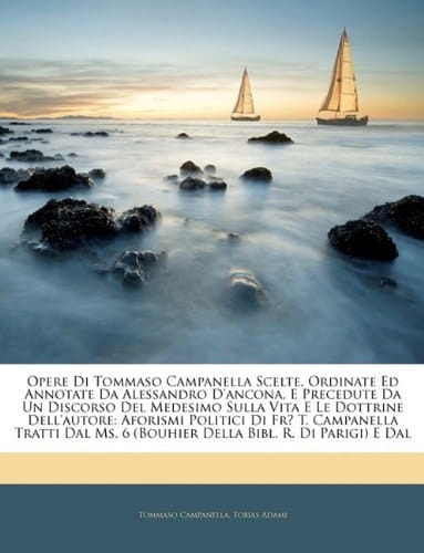 Opere Di Tommaso Campanella Scelte, Ordinate Ed Annotate Da Alessandro D'ancona, E Precedute Da Un Discorso Del Medesimo Sulla Vita E Le Dottrine ... Bibl. R. Di Parigi) E Da (Italian Edition)