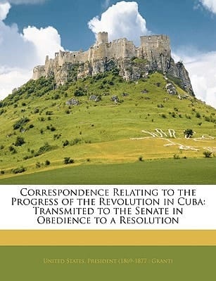 Correspondence Relating to the Progress of the Revolution in Cuba: Transmited to the Senate in Obedience to a Resolution