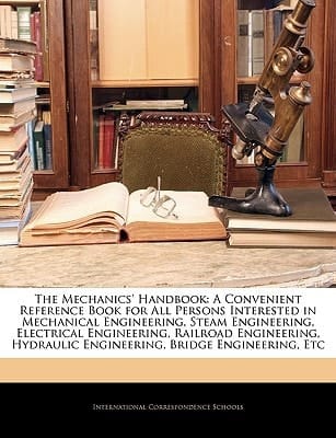 The Mechanics' Handbook: A Convenient Reference Book for All Persons Interested in Mechanical Engineering, Steam Engineering, Electrical Engineering, ... Engineering, Bridge Engineering, Etc