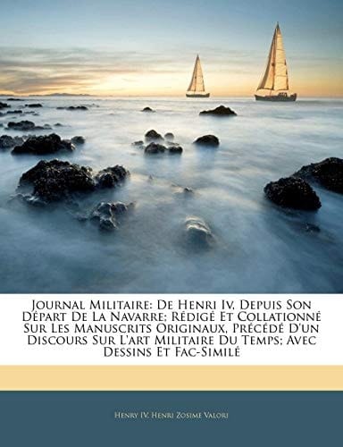 Journal Militaire: De Henri Iv, Depuis Son Départ De La Navarre; Rédigé Et Collationné Sur Les Manuscrits Originaux, Précédé D'un Discours Sur L'art ... Avec Dessins Et Fac-Similé (French Edition)