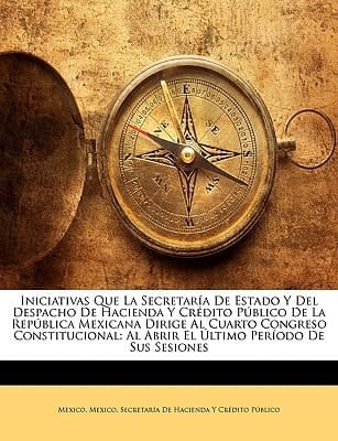 Iniciativas Que La Secretaría De Estado Y Del Despacho De Hacienda Y Crédito Público De La República Mexicana Dirige Al Cuarto Congreso ... Período De Sus Sesiones (German Edition)