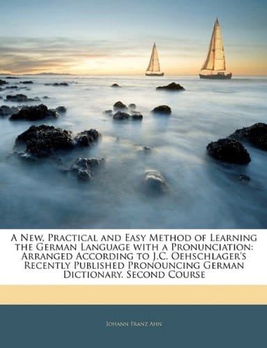 A New, Practical and Easy Method of Learning the German Language with a Pronunciation: Arranged According to J.C. Oehschlager's Recently Published Pronouncing German Dictionary. Second Course
