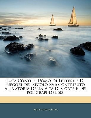 Luca Contile, Uomo Di Lettere E Di Negozj Del Secolo Xvi: Contributo Alla Storia Della Vita Di Corte E Dei Poligrafi Del 500 (Italian Edition)