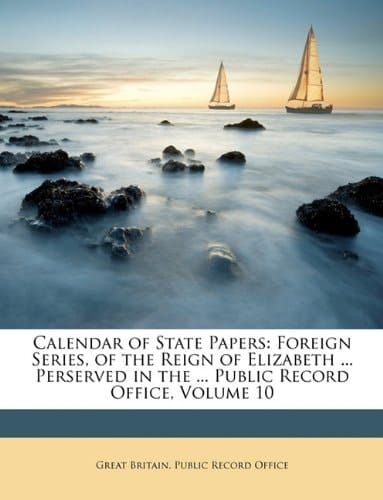 Calendar of State Papers: Foreign Series, of the Reign of Elizabeth ... Perserved in the ... Public Record Office, Volume 10