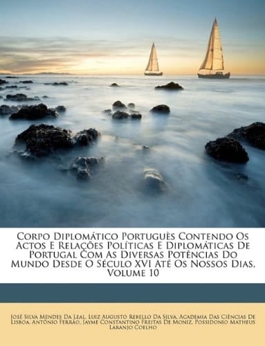 Corpo Diplomático Portuguès Contendo Os Actos E Relações Políticas E Diplomáticas De Portugal Com As Diversas Potências Do Mundo Desde O Século XVI Até Os Nossos Dias, Volume 10 (Portuguese Edition)