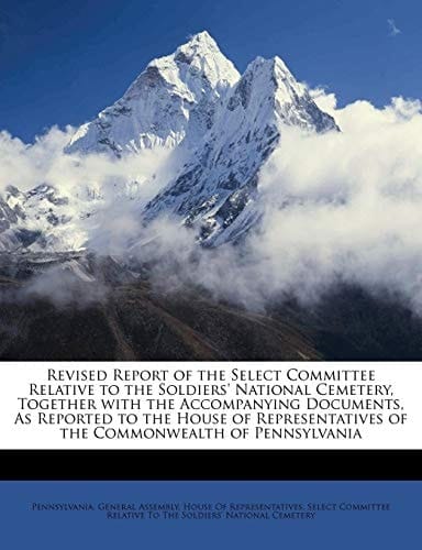 Revised Report of the Select Committee Relative to the Soldiers' National Cemetery, Together with the Accompanying Documents, As Reported to the House ... of the Commonwealth of Pennsylvania