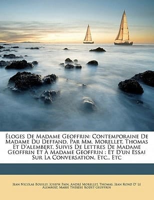 Éloges De Madame Geoffrin: Contemporaine De Madame Du Deffand, Par Mm. Morellet, Thomas Et D'alembert, Suivis De Lettres De Madame Geoffrin Et À ... La Conversation, Etc., Etc (French Edition)