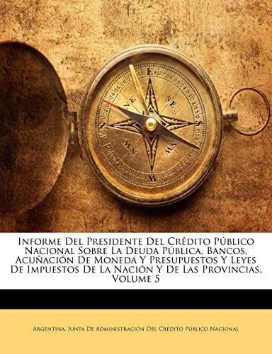 Informe Del Presidente Del Crédito Público Nacional Sobre La Deuda Pública, Bancos, Acuñación De Moneda Y Presupuestos Y Leyes De Impuestos De La Nación Y De Las Provincias, Volume 5 (Spanish Edition)