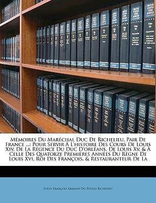 Mémoires Du Maréchal Duc De Richelieu, Pair De France ...: Pour Servir À L'histoire Des Cours De Louis Xiv, De La Régence Du Duc D'orléans, De Louis ... Des François, & Restau... (French Edition)