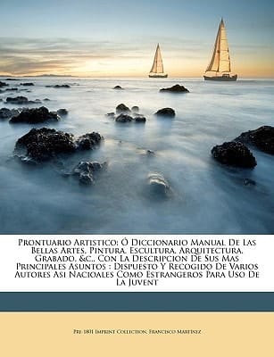 Prontuario Artistico: Ó Diccionario Manual De Las Bellas Artes, Pintura, Escultura, Arquitectura, Grabado, &c., Con La Descripcion De Sus Mas ... Para Uso De La Ju... (Spanish Edition)