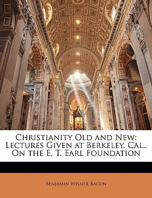 Christianity Old and New: Lectures Given at Berkeley, Cal., On the E. T. Earl Foundation