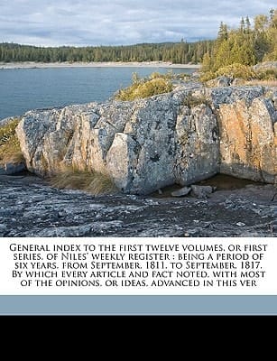 General index to the first twelve volumes, or first series, of Niles' weekly register: being a period of six years, from September, 1811, to ... the opinions, or ideas, advanced in this ver