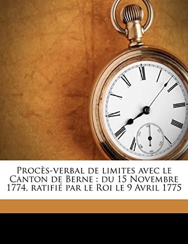 Procès-verbal de limites avec le Canton de Berne: du 15 Novembre 1774, ratifié par le Roi le 9 Avril 1775 (French Edition)