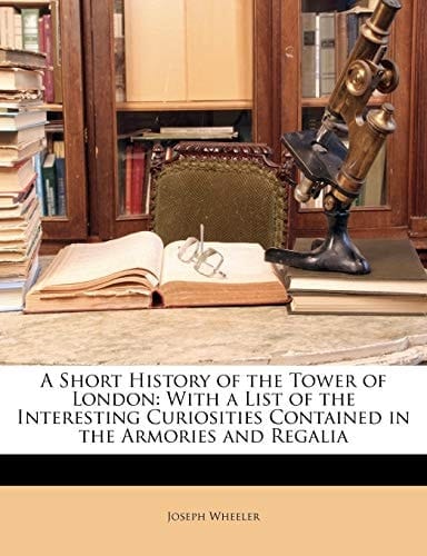 A Short History of the Tower of London: With a List of the Interesting Curiosities Contained in the Armories and Regalia