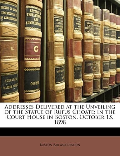 Addresses Delivered at the Unveiling of the Statue of Rufus Choate: In the Court House in Boston, October 15, 1898
