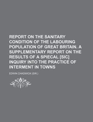 Report on the Sanitary Condition of the Labouring Population of Great Britain a Supplementary Report on the Results of a Spiecal [Sic] Inquiry