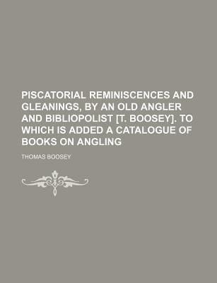Piscatorial Reminiscences and Gleanings, by an Old Angler and Bibliopolist [T Boosey] to Which Is Added a Catalogue of Books on Angling