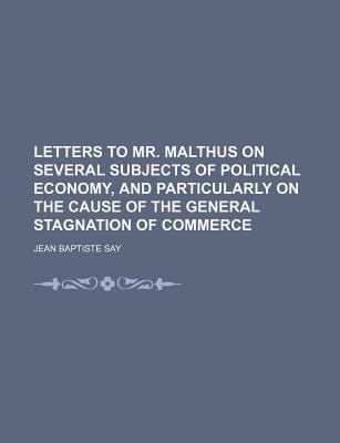 Letters to Mr Malthus on Several Subjects of Political Economy, and Particularly on the Cause of the General Stagnation of Commerce