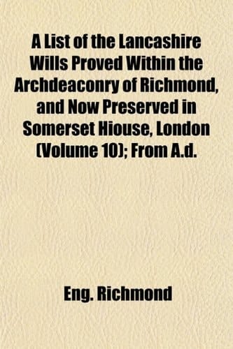 A List of the Lancashire Wills Proved Within the Archdeaconry of Richmond, and Now Preserved in Somerset Hiouse, London (Volume 10); From A.d.